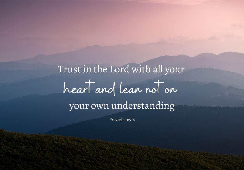Trust in the Lord with all your heart and lean not on your own understanding Proverbs 3:5-6